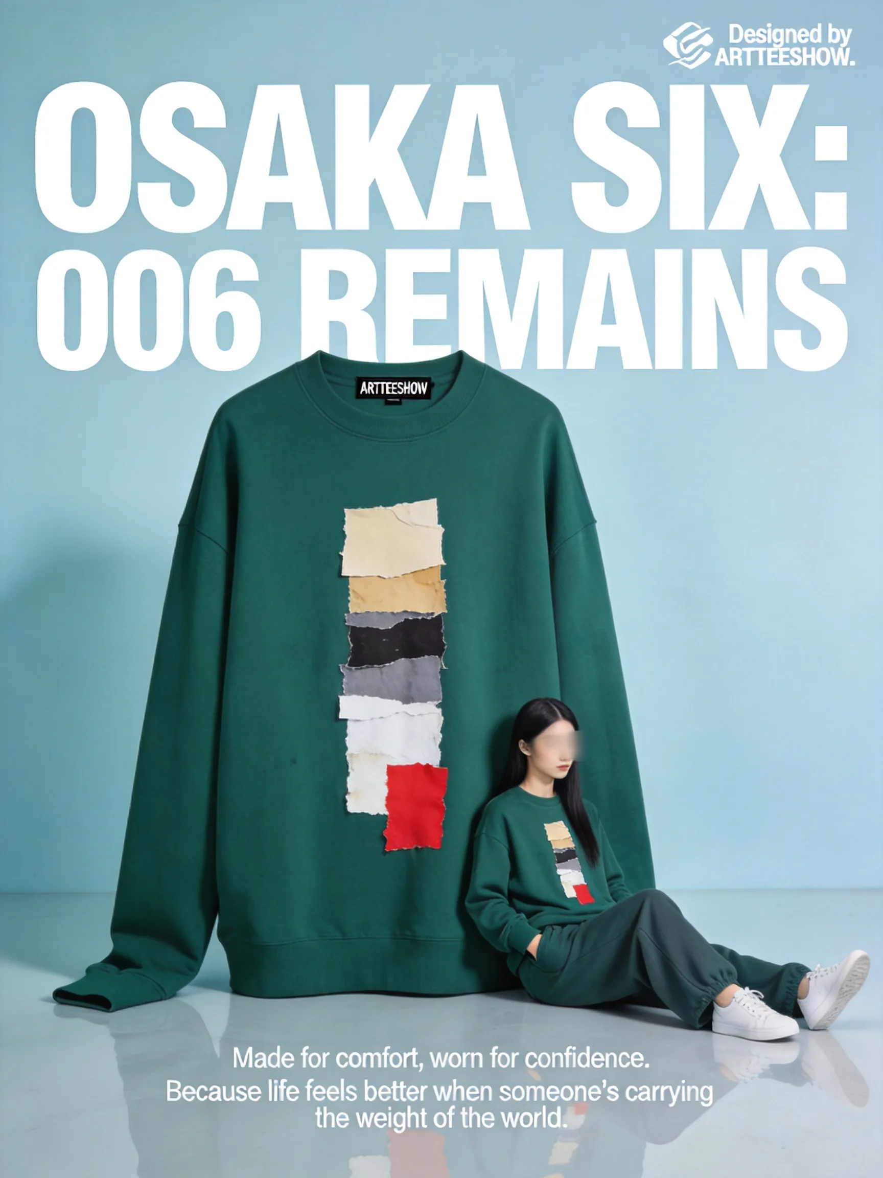 A clean editorial fashion advertisement poster on a pale powder-blue studio background with a glossy reflective floor. The composition is vertical and minimal, dominated by oversized bold white condensed sans-serif typography in the background reading “OSAKA SIX:” on the top line and “006 REMAINS” below, filling most of the upper half behind the subject. In the top right corner, small white branding text reads “Designed by ARTTEESHOW.” Centered in the lower middle is an oversized forest-green crewneck sweatshirt standing upright like a sculptural object, with soft heavy cotton fabric, dropped shoulders, extra-long sleeves pooled on the floor, and a small black neck label that reads ARTTEESHOW. On the chest of the sweatshirt is a large abstract collage print made from torn paper fragments in beige, tan, black, gray, white, and vivid red, arranged vertically like layered scraps. Leaning against the right side of the giant sweatshirt is a slim female fashion model with long straight black hair, wearing a matching {argument name="sweatshirt color" default="forest green"} sweatshirt and relaxed wide-leg sweatpants with clean white low-top sneakers. She is posed in profile with a calm detached editorial attitude, one hand in her pocket, her body reclining diagonally against the giant garment, legs extended forward; her face is obscured by a soft rectangular blur for an anonymous art-fashion look. The smaller worn sweatshirt has the same abstract torn-paper collage graphic centered on the chest. At the bottom center, add 2 lines of small white copy text: “Made for comfort, worn for confidence.” and “Because life feels better when someone’s carrying the weight of the world.” The image should feel like a premium conceptual streetwear campaign from the early 1990s reimagined as contemporary luxury advertising, with crisp studio lighting, soft shadows, subtle floor reflections, precise product focus, surreal scale contrast between the oversized sweatshirt and the model, and a polished magazine-poster aesthetic.